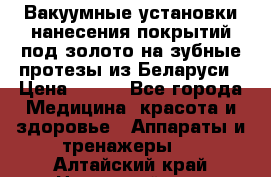 Вакуумные установки нанесения покрытий под золото на зубные протезы из Беларуси › Цена ­ 100 - Все города Медицина, красота и здоровье » Аппараты и тренажеры   . Алтайский край,Новоалтайск г.